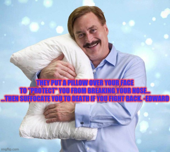Suffocate |  THEY PUT A PILLOW OVER YOUR FACE
TO "PROTECT" YOU FROM BREAKING YOUR NOSE...
...THEN SUFFOCATE YOU TO DEATH IF YOU FIGHT BACK. -EDWARD | image tagged in my pillow guy | made w/ Imgflip meme maker