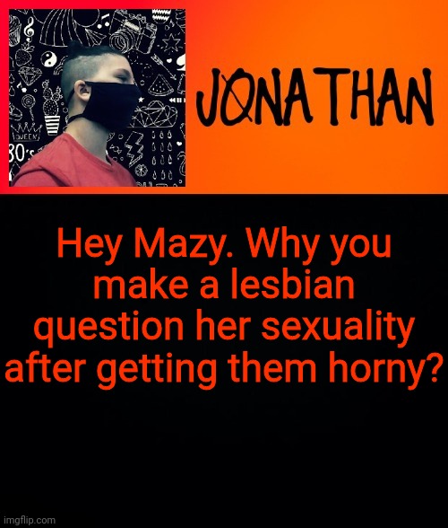 BlueHonu told me that | Hey Mazy. Why you make a lesbian question her sexuality after getting them horny? | image tagged in jonathan the high school kid | made w/ Imgflip meme maker
