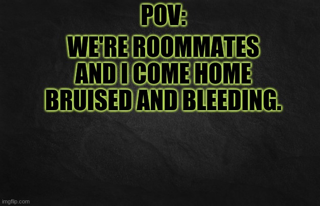 QwQ | WE'RE ROOMMATES AND I COME HOME BRUISED AND BLEEDING. | image tagged in pov template | made w/ Imgflip meme maker