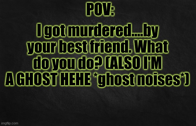 O.o | I got murdered....by your best friend. What do you do? (ALSO I'M A GHOST HEHE *ghost noises*) | image tagged in pov template | made w/ Imgflip meme maker