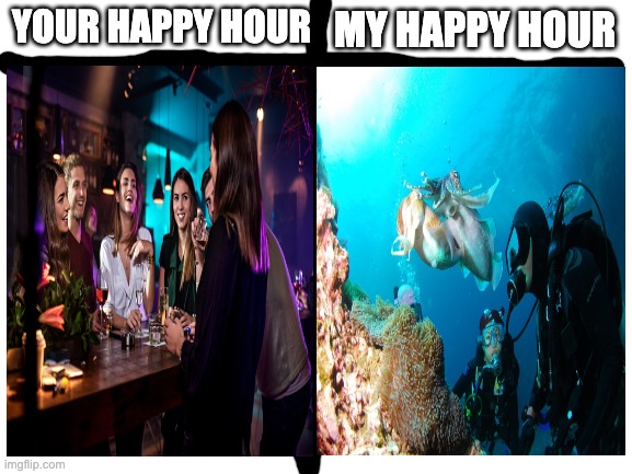 i skuba while you drink |  YOUR HAPPY HOUR; MY HAPPY HOUR | image tagged in blank white template,scuba diving,diving,happy hour,you vs me | made w/ Imgflip meme maker