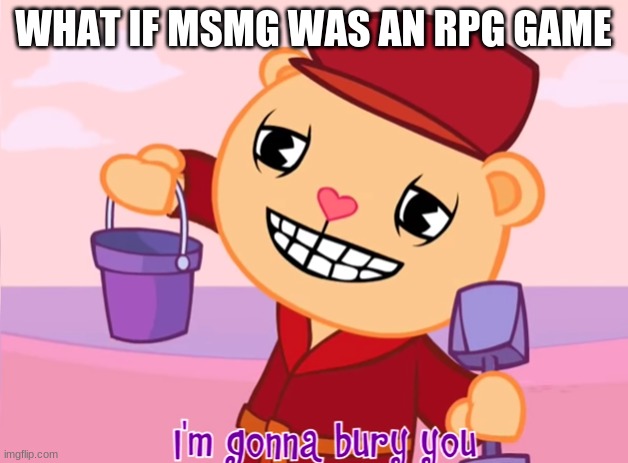 Pop "I'm gonna bury you" | WHAT IF MSMG WAS AN RPG GAME | image tagged in pop i'm gonna bury you | made w/ Imgflip meme maker