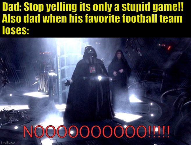 Star Wars memes #3 |  Dad: Stop yelling its only a stupid game!!
Also dad when his favorite football team 
loses:; NOOOOOOOOOO!!!!! | image tagged in darth vader no,star wars,funny memes,darth vader | made w/ Imgflip meme maker