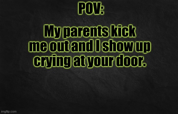 QwQ Feel free to repost these btw | My parents kick me out and I show up crying at your door. | image tagged in pov template | made w/ Imgflip meme maker