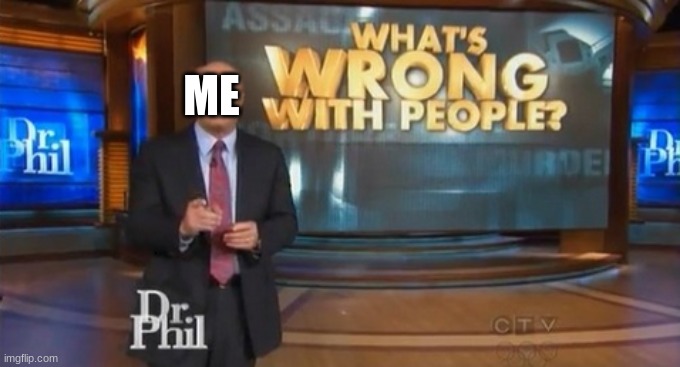 Dr. Phil What's wrong with people | ME | image tagged in dr phil what's wrong with people | made w/ Imgflip meme maker