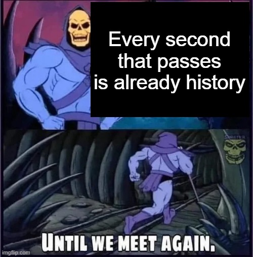 Until we meet again | Every second that passes is already history | image tagged in until we meet again | made w/ Imgflip meme maker