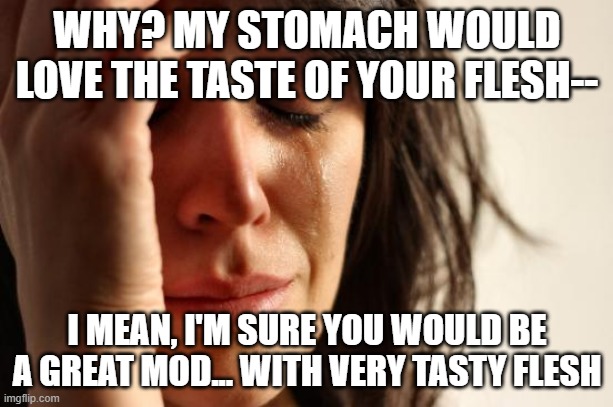 First World Problems Meme | WHY? MY STOMACH WOULD LOVE THE TASTE OF YOUR FLESH-- I MEAN, I'M SURE YOU WOULD BE A GREAT MOD... WITH VERY TASTY FLESH | image tagged in memes,first world problems | made w/ Imgflip meme maker