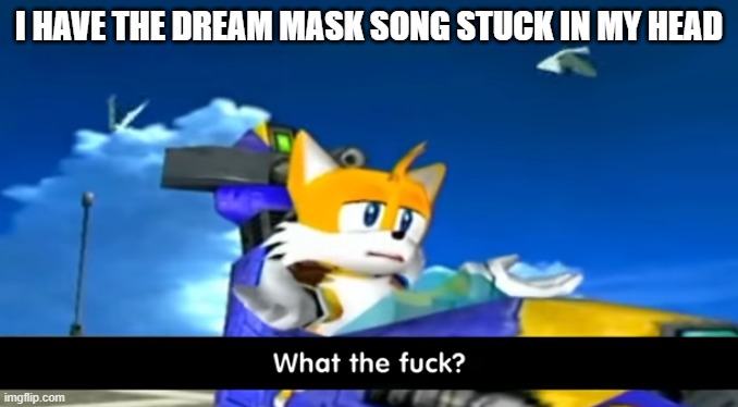 tails wtf | I HAVE THE DREAM MASK SONG STUCK IN MY HEAD | image tagged in tails wtf | made w/ Imgflip meme maker