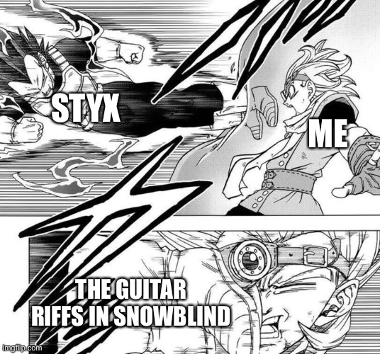 Based on a true story. | STYX; ME; THE GUITAR RIFFS IN SNOWBLIND | image tagged in vegeta kicks granolah in the face,dragon ball super,styx,snowblind,memes,guitar god | made w/ Imgflip meme maker