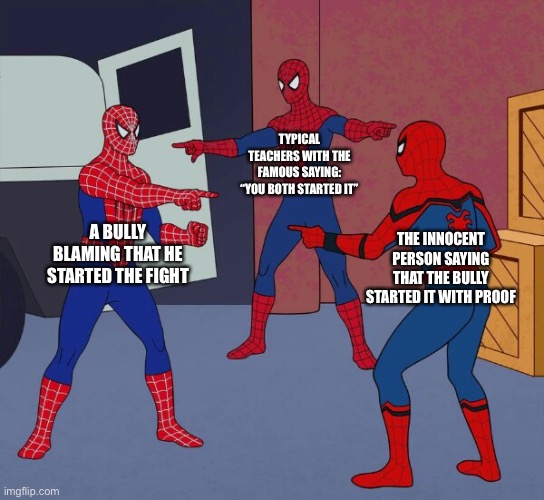 Typical teachers ? | TYPICAL TEACHERS WITH THE FAMOUS SAYING: “YOU BOTH STARTED IT”; A BULLY BLAMING THAT HE STARTED THE FIGHT; THE INNOCENT PERSON SAYING THAT THE BULLY STARTED IT WITH PROOF | image tagged in spider man triple,bullies,typical teachers,memes | made w/ Imgflip meme maker