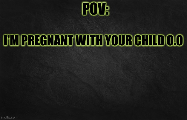 I told you they get worse XDD | I'M PREGNANT WITH YOUR CHILD O.O | image tagged in pov template | made w/ Imgflip meme maker