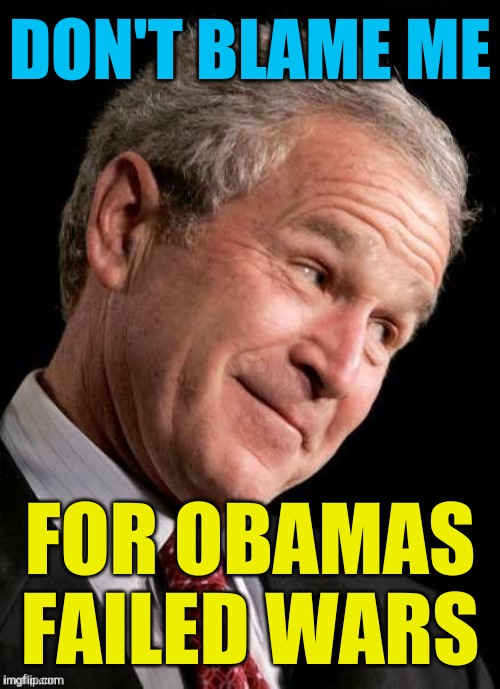 liberal hypocrisy | DON'T BLAME ME; FOR OBAMAS FAILED WARS | image tagged in george w bush blame,oil war,obama,trump,corporate greed,liberal hypocrisy | made w/ Imgflip meme maker