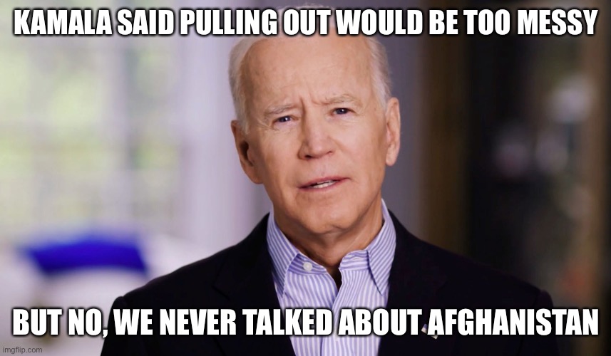 Joe Biden 2020 | KAMALA SAID PULLING OUT WOULD BE TOO MESSY; BUT NO, WE NEVER TALKED ABOUT AFGHANISTAN | image tagged in joe biden 2020,afghanistan,kamala | made w/ Imgflip meme maker