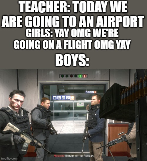 Remember, no Russian...*insert gunfire here* | TEACHER: TODAY WE ARE GOING TO AN AIRPORT; GIRLS: YAY OMG WE'RE GOING ON A FLIGHT OMG YAY; BOYS: | image tagged in no russian,boys vs girls | made w/ Imgflip meme maker