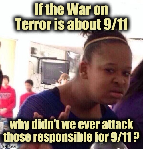 A question the Government will never answer | If the War on Terror is about 9/11; why didn't we ever attack those responsible for 9/11 ? | image tagged in memes,black girl wat,revenge,well yes but actually no,oil,need for speed | made w/ Imgflip meme maker