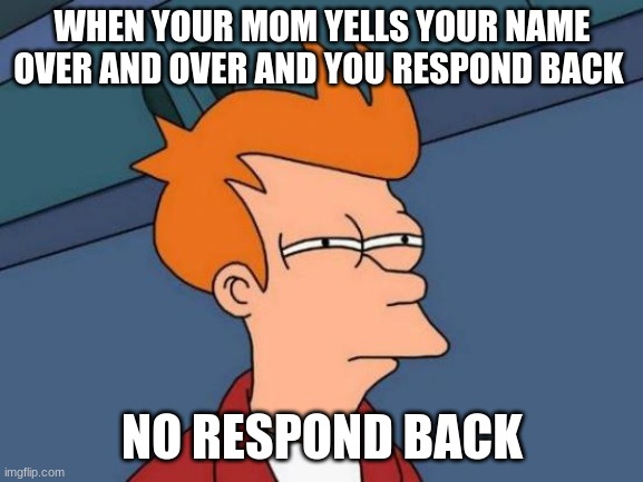 Futurama Fry | WHEN YOUR MOM YELLS YOUR NAME OVER AND OVER AND YOU RESPOND BACK; NO RESPOND BACK | image tagged in memes,futurama fry | made w/ Imgflip meme maker