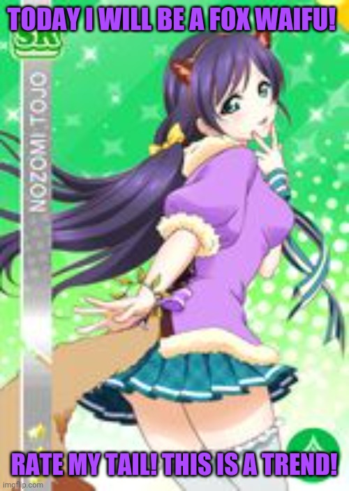 I will be best fox girl! | TODAY I WILL BE A FOX WAIFU! RATE MY TAIL! THIS IS A TREND! | image tagged in nozomi tojo,love live,waifu,fox,girl | made w/ Imgflip meme maker