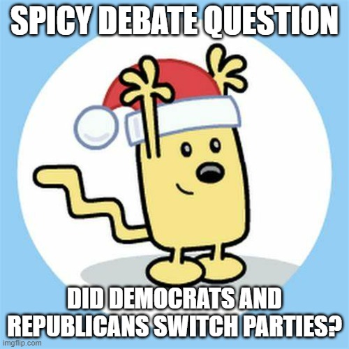 I say no and I have proof as well | SPICY DEBATE QUESTION; DID DEMOCRATS AND REPUBLICANS SWITCH PARTIES? | image tagged in christmas wubbzy | made w/ Imgflip meme maker