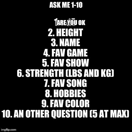 Ask Me 1-10 | ARE YOU OK | image tagged in ask me 1-10 | made w/ Imgflip meme maker