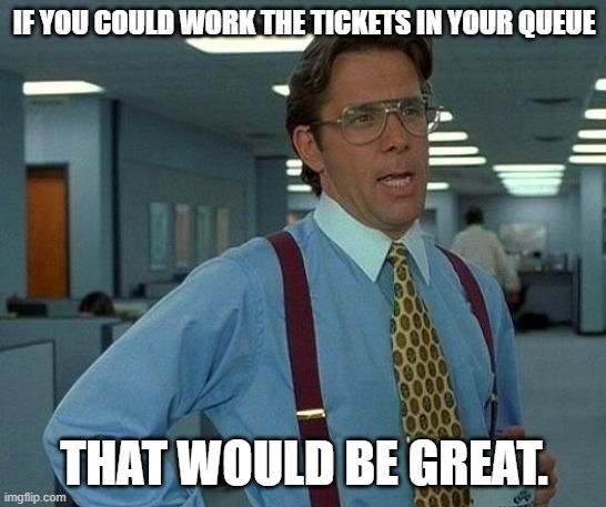 Too many slackers | IF YOU COULD WORK THE TICKETS IN YOUR QUEUE; THAT WOULD BE GREAT. | image tagged in memes,that would be great | made w/ Imgflip meme maker