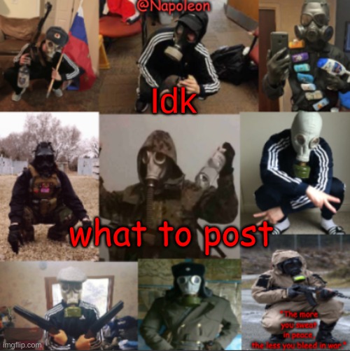Idk; what to post | image tagged in napoleon's russian gas mask temp | made w/ Imgflip meme maker