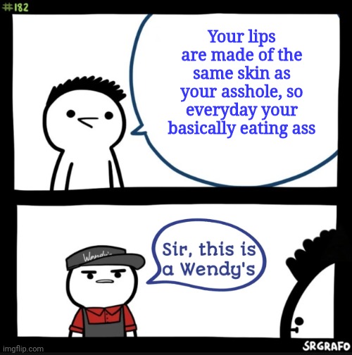 Sir this is a wendys | Your lips are made of the same skin as your asshole, so everyday your basically eating ass | image tagged in sir this is a wendys | made w/ Imgflip meme maker