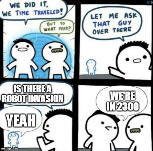 We did it! We time traveled! | IS THERE A ROBOT INVASION YEAH WE'RE IN 2300 | image tagged in we did it we time traveled | made w/ Imgflip meme maker