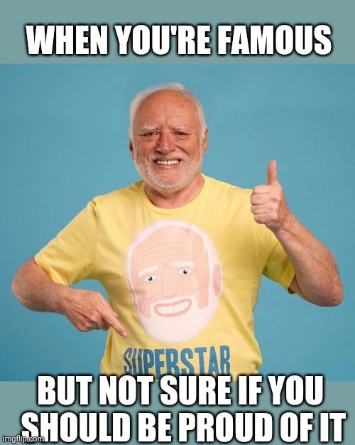SUPERSTAR HAROLD | WHEN YOU'RE FAMOUS; BUT NOT SURE IF YOU
 SHOULD BE PROUD OF IT | image tagged in hide the pain harold,harold | made w/ Imgflip meme maker