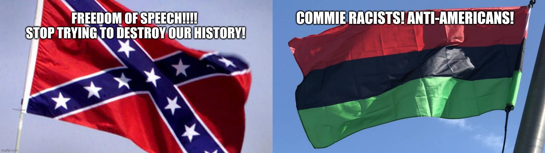 How Trumptards see the Confederate flag VS how they see the Pan-African flag |  COMMIE RACISTS! ANTI-AMERICANS! FREEDOM OF SPEECH!!!! 
STOP TRYING TO DESTROY OUR HISTORY! | image tagged in confederate flag | made w/ Imgflip meme maker