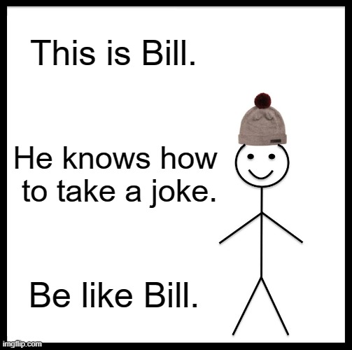 Be Like Bill Meme | This is Bill. He knows how  to take a joke. Be like Bill. | image tagged in memes,be like bill | made w/ Imgflip meme maker