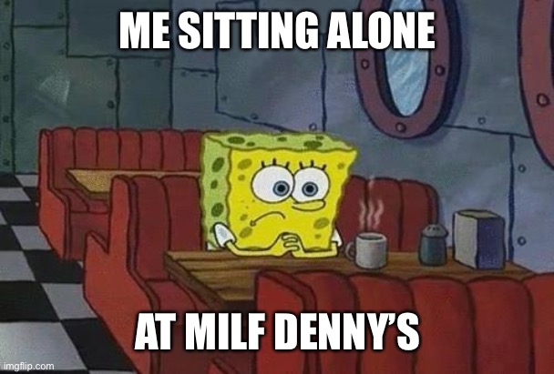 Spongebob Coffee | ME SITTING ALONE AT MILF DENNY’S | image tagged in spongebob coffee | made w/ Imgflip meme maker