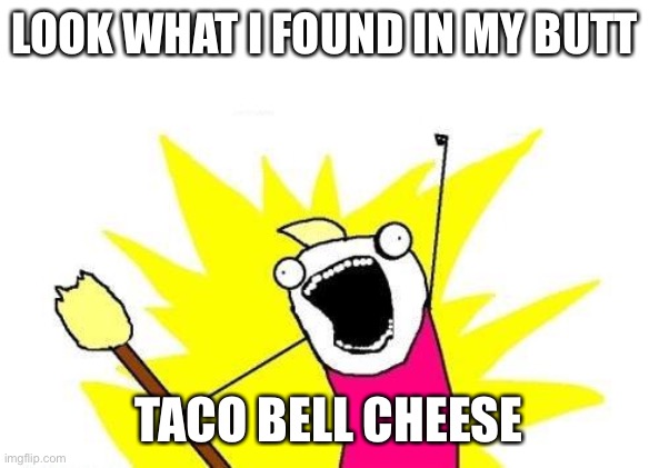 X All The Y Meme | LOOK WHAT I FOUND IN MY BUTT; TACO BELL CHEESE | image tagged in memes,x all the y | made w/ Imgflip meme maker