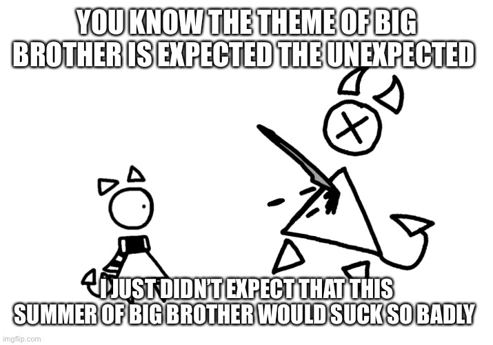 Big Brother Demon’s Death | YOU KNOW THE THEME OF BIG BROTHER IS EXPECTED THE UNEXPECTED; I JUST DIDN’T EXPECT THAT THIS SUMMER OF BIG BROTHER WOULD SUCK SO BADLY | image tagged in big brother demon s death | made w/ Imgflip meme maker
