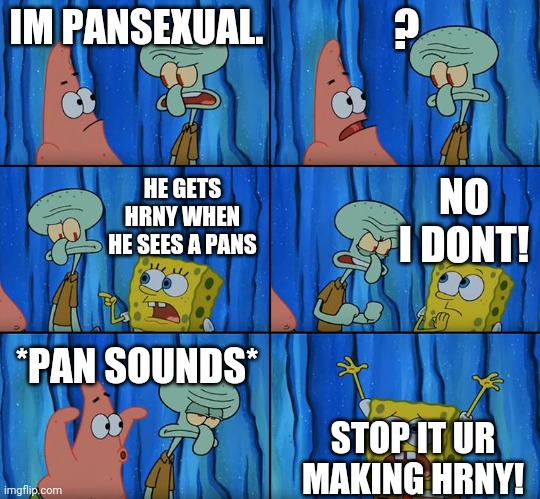 Stop it, Patrick! You're Scaring Him! | IM PANSEXUAL. ? HE GETS HRNY WHEN HE SEES A PANS NO I DONT! *PAN SOUNDS* STOP IT UR MAKING HRNY! | image tagged in stop it patrick you're scaring him | made w/ Imgflip meme maker