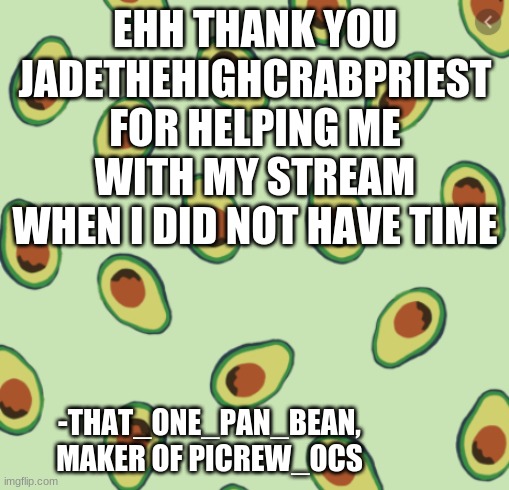 avocado backgrond | EHH THANK YOU JADETHEHIGHCRABPRIEST FOR HELPING ME WITH MY STREAM WHEN I DID NOT HAVE TIME; -THAT_ONE_PAN_BEAN, MAKER OF PICREW_OCS | image tagged in avocado backgrond | made w/ Imgflip meme maker