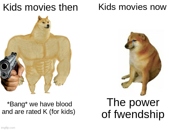 Buff Doge vs. Cheems | Kids movies then; Kids movies now; *Bang* we have blood and are rated K (for kids); The power of fwendship | image tagged in memes,buff doge vs cheems | made w/ Imgflip meme maker