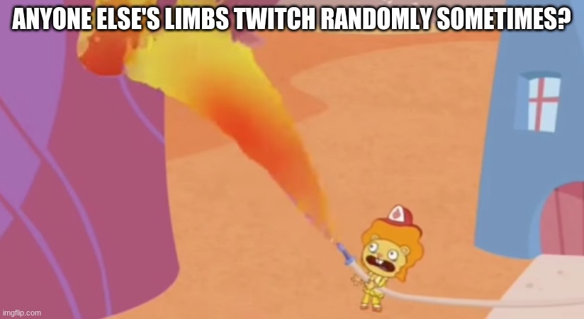 Disco Bear commits arson | ANYONE ELSE'S LIMBS TWITCH RANDOMLY SOMETIMES? | image tagged in disco bear commits arson | made w/ Imgflip meme maker