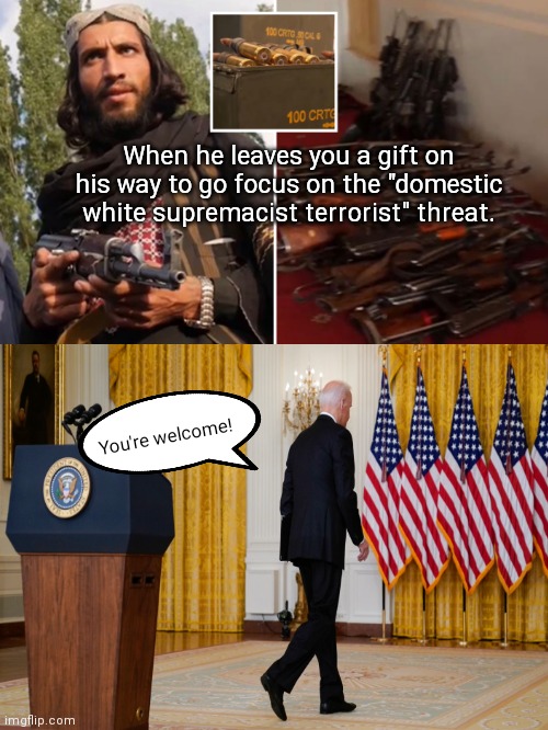 Biden leaves behind parting gifts for the Taliban terrorists | When he leaves you a gift on his way to go focus on the "domestic white supremacist terrorist" threat. You're welcome! | image tagged in joe biden,afghanistan,taliban,terrorists,biden disaster,hypocrisy | made w/ Imgflip meme maker