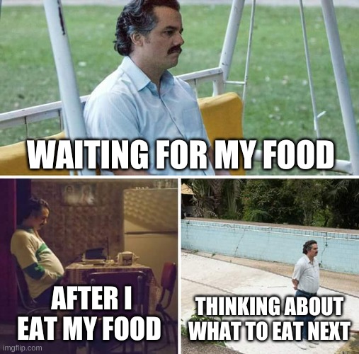 Sad Pablo Escobar Meme | WAITING FOR MY FOOD; AFTER I EAT MY FOOD; THINKING ABOUT WHAT TO EAT NEXT | image tagged in memes,sad pablo escobar | made w/ Imgflip meme maker