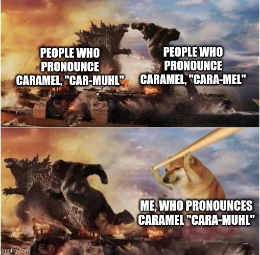 Caramel | PEOPLE WHO PRONOUNCE CARAMEL, "CARA-MEL"; PEOPLE WHO PRONOUNCE CARAMEL, "CAR-MUHL"; ME, WHO PRONOUNCES CARAMEL "CARA-MUHL" | image tagged in kong godzilla doge | made w/ Imgflip meme maker