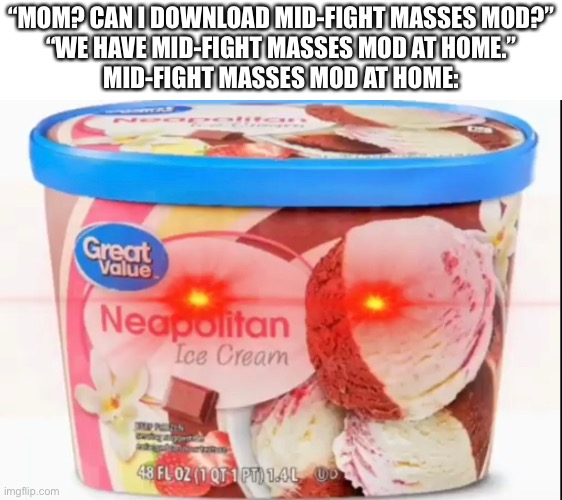 (Kawaii: LOL YES but the mod's deleted :c) | “MOM? CAN I DOWNLOAD MID-FIGHT MASSES MOD?”
“WE HAVE MID-FIGHT MASSES MOD AT HOME.”
MID-FIGHT MASSES MOD AT HOME: | made w/ Imgflip meme maker