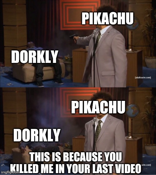 For god sake Dorkly why you do that to him? | PIKACHU; DORKLY; PIKACHU; DORKLY; THIS IS BECAUSE YOU KILLED ME IN YOUR LAST VIDEO | image tagged in memes,who killed hannibal,pikachu,pokemon memes,pokemon,justice | made w/ Imgflip meme maker