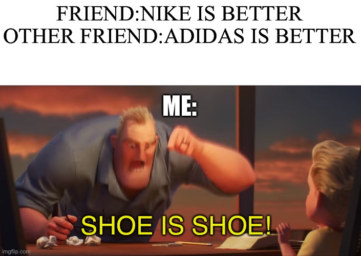 Shoe is shoe | FRIEND:NIKE IS BETTER

OTHER FRIEND:ADIDAS IS BETTER; ME:; SHOE IS SHOE! | image tagged in math is math | made w/ Imgflip meme maker