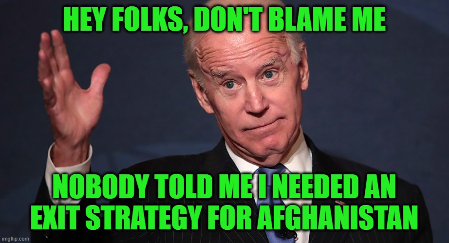 Maybe He Missed the Briefing During a Nap | HEY FOLKS, DON'T BLAME ME; NOBODY TOLD ME I NEEDED AN EXIT STRATEGY FOR AFGHANISTAN | image tagged in joe biden,afghanistan,exit strategy | made w/ Imgflip meme maker