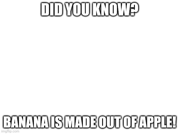 why am i doing this *cringes* | DID YOU KNOW? BANANA IS MADE OUT OF APPLE! | image tagged in blank white template | made w/ Imgflip meme maker