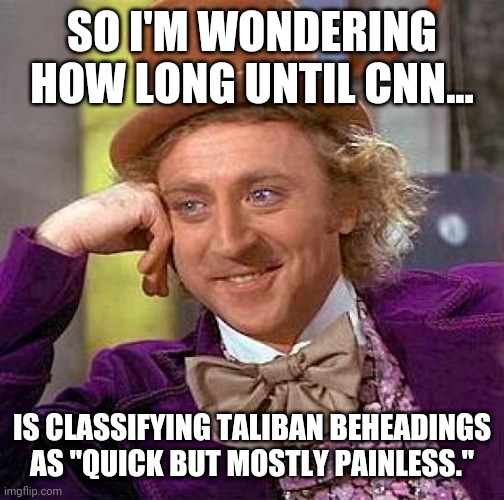 I wouldn't doubt if this is what they do. | SO I'M WONDERING HOW LONG UNTIL CNN... IS CLASSIFYING TALIBAN BEHEADINGS AS "QUICK BUT MOSTLY PAINLESS." | image tagged in memes | made w/ Imgflip meme maker