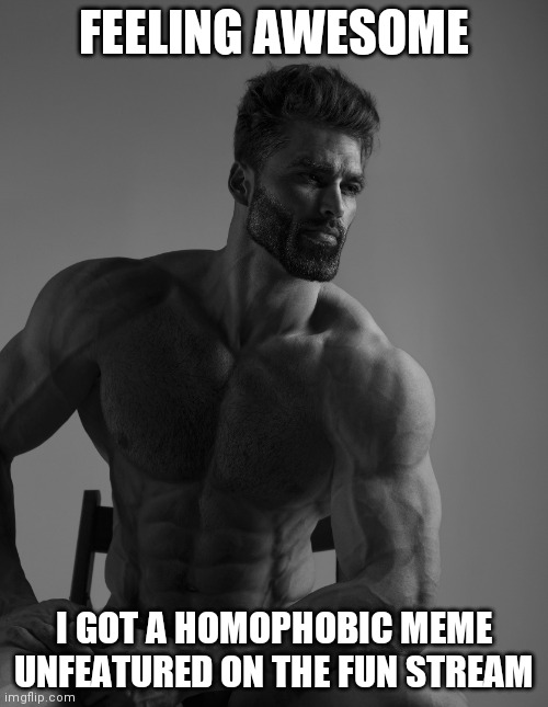 Just happened | FEELING AWESOME; I GOT A HOMOPHOBIC MEME UNFEATURED ON THE FUN STREAM | image tagged in giga chad | made w/ Imgflip meme maker