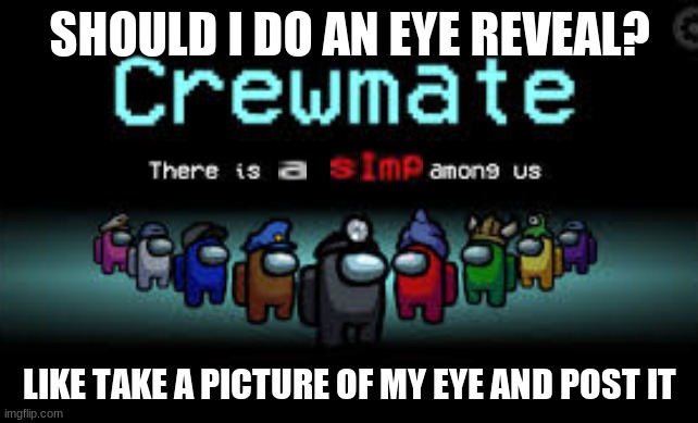 Yes, No, Maybe so? | SHOULD I DO AN EYE REVEAL? LIKE TAKE A PICTURE OF MY EYE AND POST IT | image tagged in there is a simp among us | made w/ Imgflip meme maker
