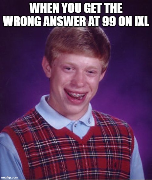 whyyyyyyyyy | WHEN YOU GET THE WRONG ANSWER AT 99 ON IXL | image tagged in memes,bad luck brian | made w/ Imgflip meme maker