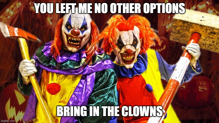 Send in the Clowns | YOU LEFT ME NO OTHER OPTIONS; BRING IN THE CLOWNS | image tagged in clowns,clown,death,annoying,angry | made w/ Imgflip meme maker
